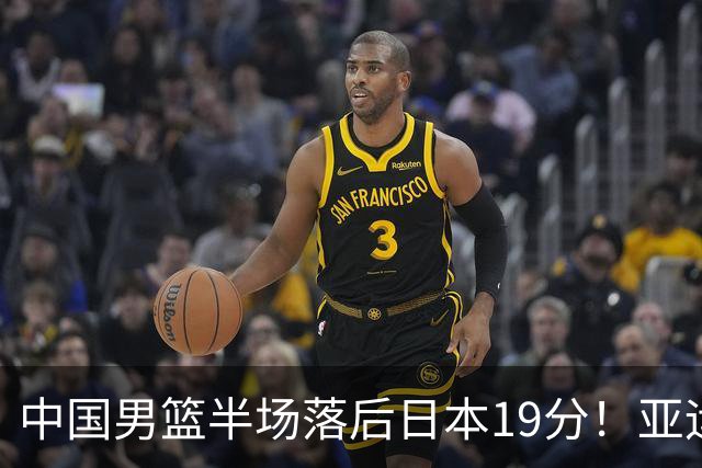 中国男篮半场落后日本19分！亚运会半决赛：中国队打的被动、艰难